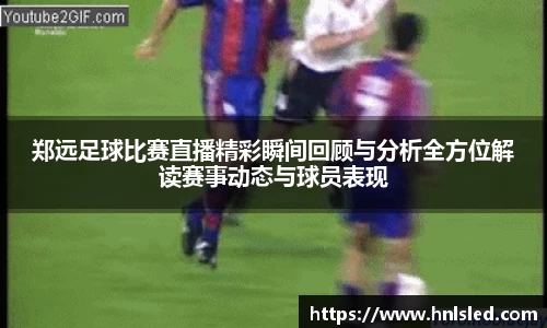 郑远足球比赛直播精彩瞬间回顾与分析全方位解读赛事动态与球员表现