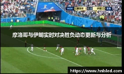 摩洛哥与伊朗实时对决胜负动态更新与分析